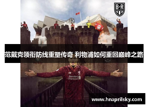 范戴克领衔防线重塑传奇 利物浦如何重回巅峰之路 范戴克领衔防线重塑传奇 利物浦如何重回巅峰之路
