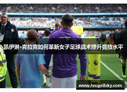 凯伊琳·克拉克如何革新女子足球战术提升竞技水平