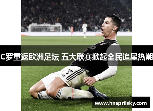 C罗重返欧洲足坛 五大联赛掀起全民追星热潮