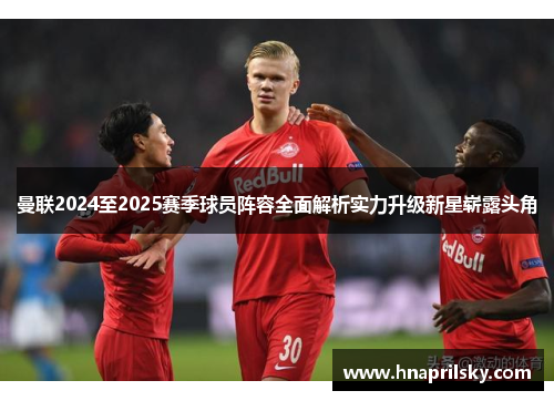 曼联2024至2025赛季球员阵容全面解析实力升级新星崭露头角