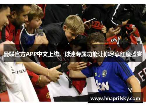 曼联官方APP中文上线，球迷专属功能让你尽享红魔盛宴