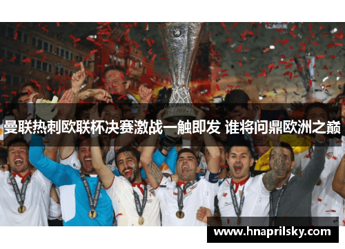 曼联热刺欧联杯决赛激战一触即发 谁将问鼎欧洲之巅