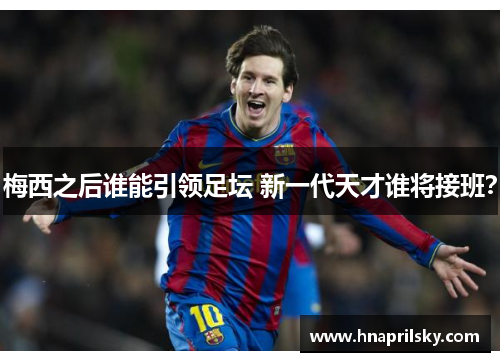 梅西之后谁能引领足坛 新一代天才谁将接班？