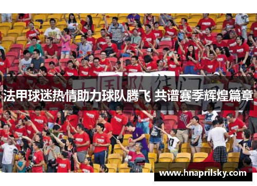 法甲球迷热情助力球队腾飞 共谱赛季辉煌篇章